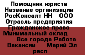 Помощник юриста › Название организации ­ РосКонсалт-НН', ООО › Отрасль предприятия ­ Гражданское право › Минимальный оклад ­ 15 000 - Все города Работа » Вакансии   . Марий Эл респ.